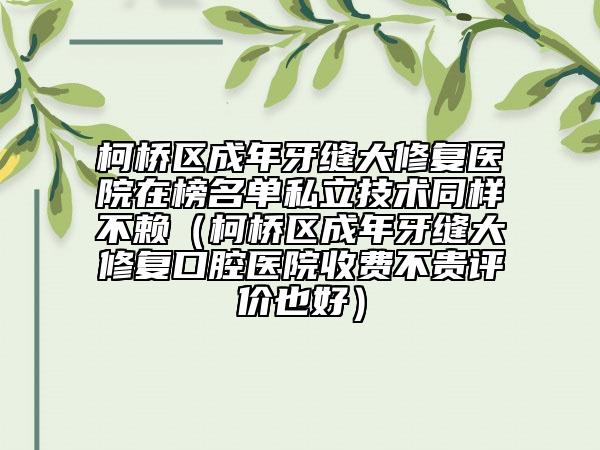 柯橋區(qū)成年牙縫大修復(fù)醫(yī)院在榜名單私立技術(shù)同樣不賴（柯橋區(qū)成年牙縫大修復(fù)口腔醫(yī)院收費(fèi)不貴評(píng)價(jià)也好）