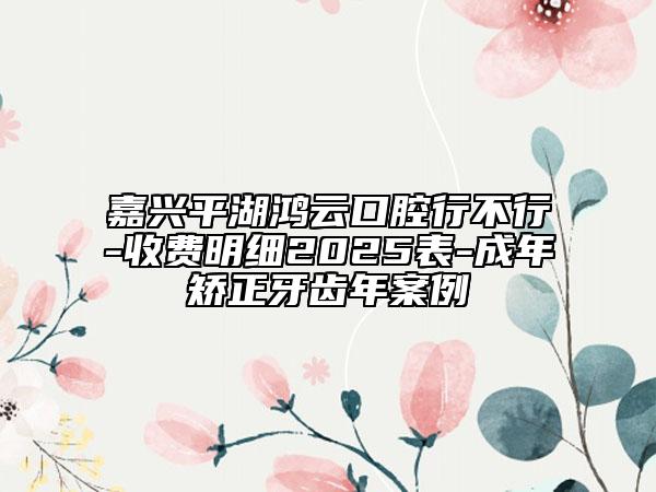 嘉興平湖鴻云口腔行不行-收費明細(xì)2025表-成年矯正牙齒年案例