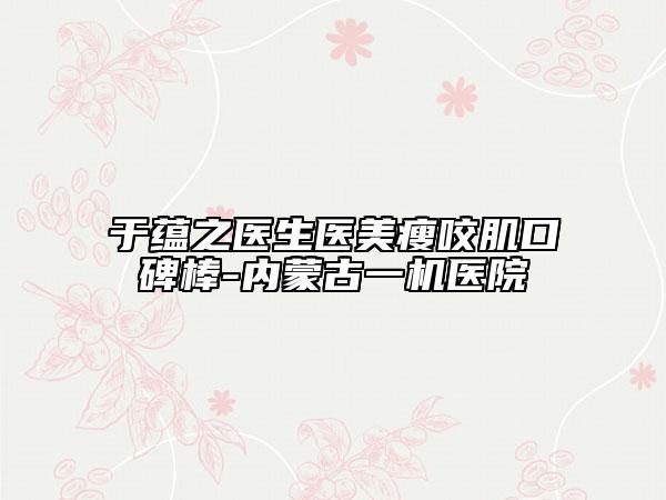 于蘊之醫(yī)生醫(yī)美瘦咬肌口碑棒-內(nèi)蒙古一機醫(yī)院