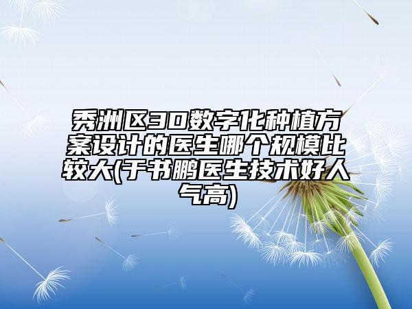 秀洲區(qū)3D數(shù)字化種植方案設(shè)計(jì)的醫(yī)生哪個(gè)規(guī)模比較大(于書(shū)鵬醫(yī)生技術(shù)好人氣高)