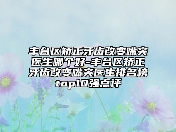 豐臺(tái)區(qū)矯正牙齒改變嘴突醫(yī)生哪個(gè)好-豐臺(tái)區(qū)矯正牙齒改變嘴突醫(yī)生排名榜top10強(qiáng)點(diǎn)評(píng)