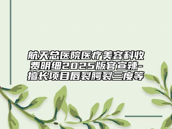 航天總醫(yī)院醫(yī)療美容科收費(fèi)明細(xì)2025版官宣辣-擅長(zhǎng)項(xiàng)目唇裂腭裂三度等