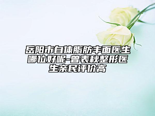 岳陽(yáng)市自體脂肪豐面醫(yī)生哪位好呢-曾表秋整形醫(yī)生親民評(píng)價(jià)高