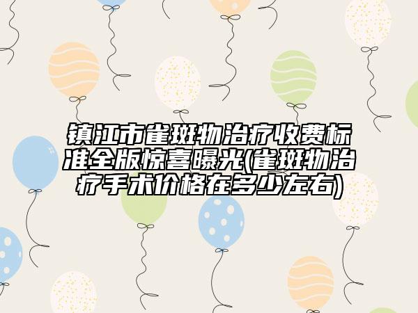 鎮(zhèn)江市雀斑物治療收費(fèi)標(biāo)準(zhǔn)全版驚喜曝光(雀斑物治療手術(shù)價(jià)格在多少左右)