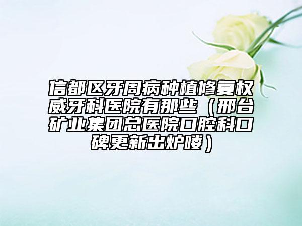 信都區(qū)牙周病種植修復(fù)權(quán)威牙科醫(yī)院有那些（邢臺礦業(yè)集團(tuán)總醫(yī)院口腔科口碑更新出爐嘍）