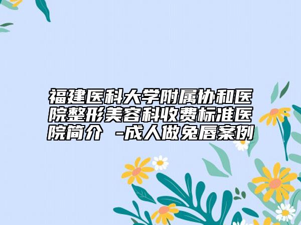 福建醫(yī)科大學(xué)附屬協(xié)和醫(yī)院整形美容科收費標(biāo)準(zhǔn)醫(yī)院簡介 -成人做兔唇案例