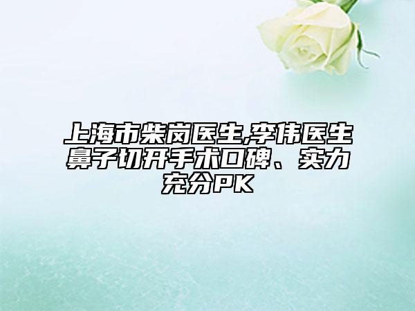 上海市柴崗醫(yī)生,李偉醫(yī)生鼻子切開手術(shù)口碑、實力充分PK