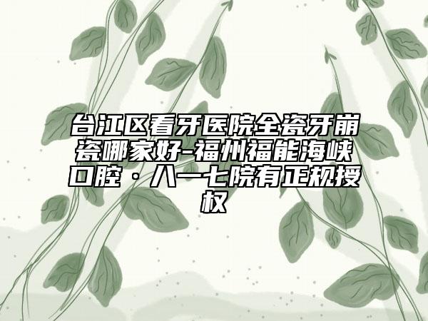 臺江區(qū)看牙醫(yī)院全瓷牙崩瓷哪家好-福州福能海峽口腔·八一七院有正規(guī)授權