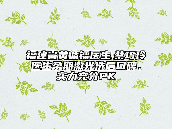 福建省黃循鐳醫(yī)生,蔡巧玲醫(yī)生孕期激光洗眉口碑、實(shí)力充分PK