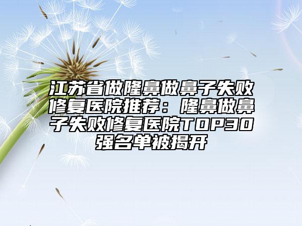 江蘇省做隆鼻做鼻子失敗修復(fù)醫(yī)院推薦：隆鼻做鼻子失敗修復(fù)醫(yī)院TOP30強(qiáng)名單被揭開