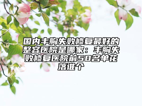 國(guó)內(nèi)豐胸失敗修復(fù)最好的整容醫(yī)院是哪家：豐胸失敗修復(fù)醫(yī)院前50名單花落誰(shuí)個(gè)