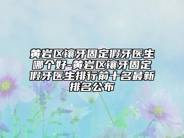 黃巖區(qū)鑲牙固定假牙醫(yī)生哪個好-黃巖區(qū)鑲牙固定假牙醫(yī)生排行前十名最新排名公布