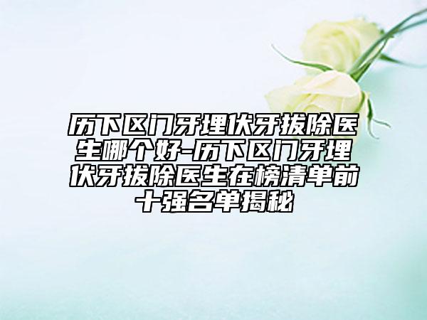 歷下區(qū)門牙埋伏牙拔除醫(yī)生哪個(gè)好-歷下區(qū)門牙埋伏牙拔除醫(yī)生在榜清單前十強(qiáng)名單揭秘
