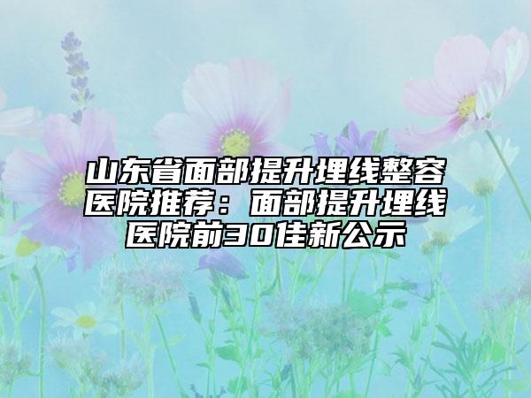山東省面部提升埋線整容醫(yī)院推薦:面部提升埋線醫(yī)院前30佳新公示
