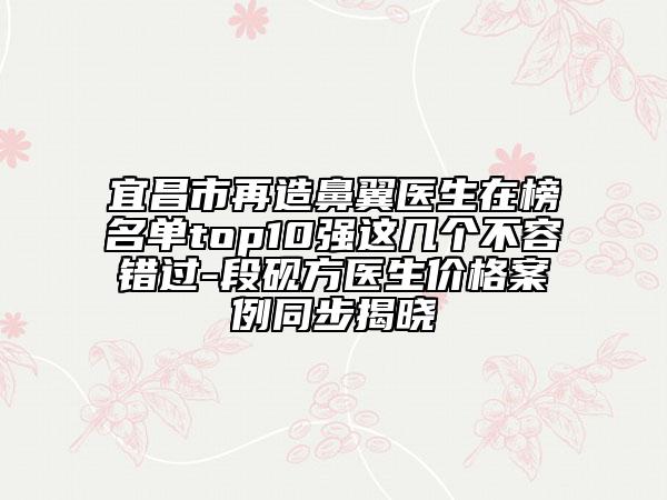 宜昌市再造鼻翼醫(yī)生在榜名單top10強(qiáng)這幾個不容錯過-段硯方醫(yī)生價格案例同步揭曉