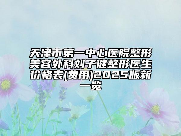 天津市第一中心醫(yī)院整形美容外科劉子健整形醫(yī)生價格表(費用)2025版新一覽