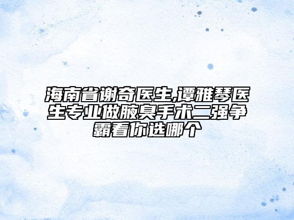 海南省謝奇醫(yī)生,譚雅琴醫(yī)生專業(yè)做腋臭手術(shù)二強(qiáng)爭霸看你選哪個(gè)