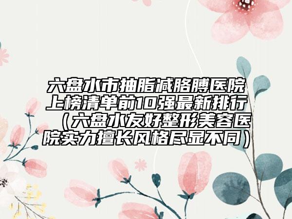 六盤水市抽脂減胳膊醫(yī)院上榜清單前10強最新排行(六盤水友好整形美容醫(yī)院實力擅長風格盡顯不同)
