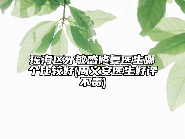 瑤海區(qū)牙敏感修復(fù)醫(yī)生哪個(gè)比較好(周義安醫(yī)生好評(píng)不貴)