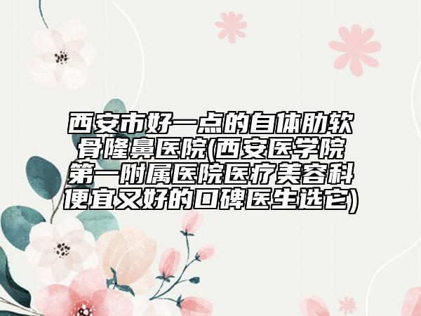 西安市好一點(diǎn)的自體肋軟骨隆鼻醫(yī)院(西安醫(yī)學(xué)院第一附屬醫(yī)院醫(yī)療美容科便宜又好的口碑醫(yī)生選它)