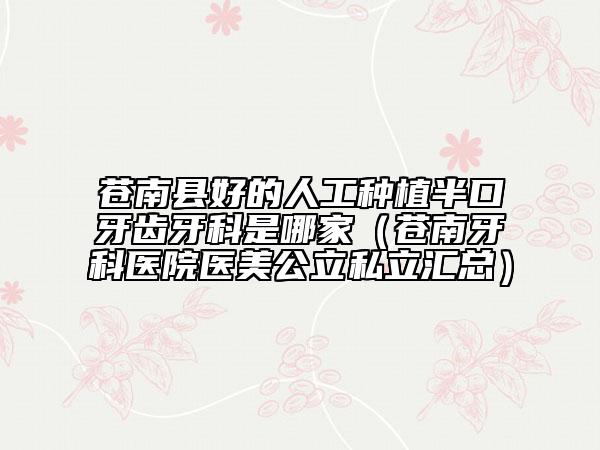 蒼南縣好的人工種植半口牙齒牙科是哪家（蒼南牙科醫(yī)院醫(yī)美公立私立匯總）