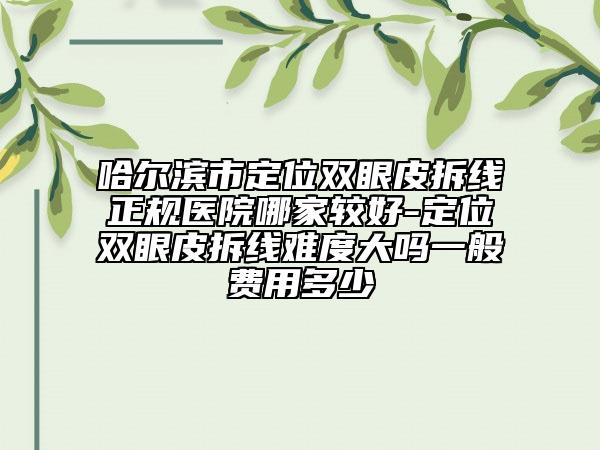 哈爾濱市定位雙眼皮拆線正規(guī)醫(yī)院哪家較好-定位雙眼皮拆線難度大嗎一般費用多少