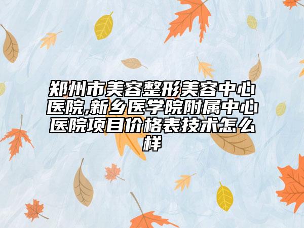 鄭州市美容整形美容中心醫(yī)院,新鄉(xiāng)醫(yī)學(xué)院附屬中心醫(yī)院項目價格表技術(shù)怎么樣