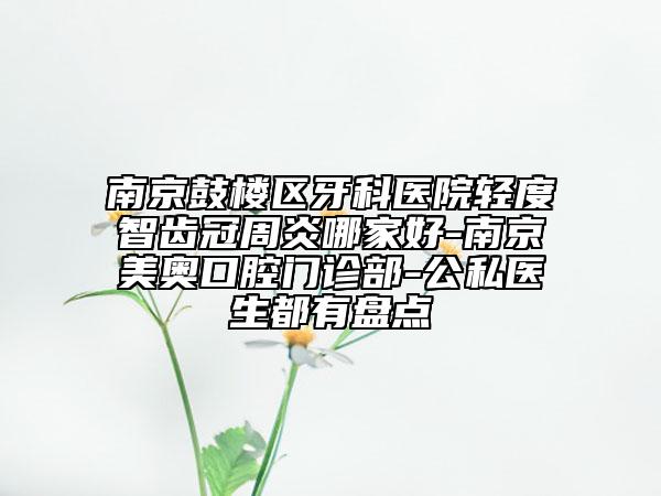 南京鼓樓區(qū)牙科醫(yī)院輕度智齒冠周炎哪家好-南京美奧口腔門(mén)診部-公私醫(yī)生都有盤(pán)點(diǎn)