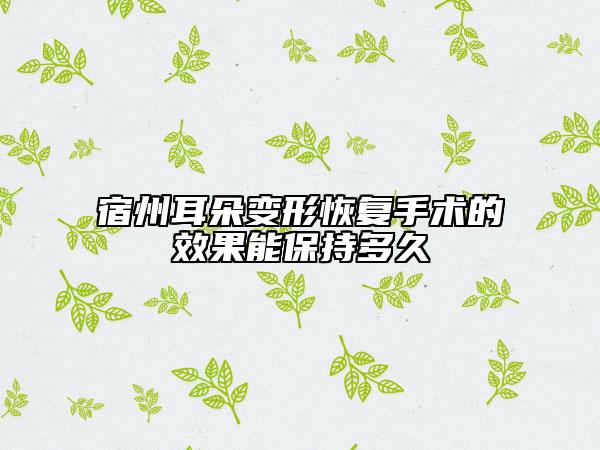 宿州耳朵變形恢復(fù)手術(shù)的效果能保持多久