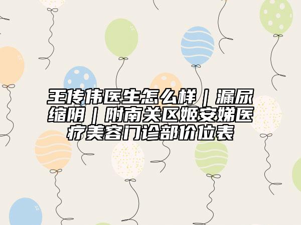 王傳偉醫(yī)生怎么樣｜漏尿縮陰｜附南關(guān)區(qū)姬安娣醫(yī)療美容門診部價(jià)位表