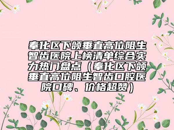奉化區(qū)下頜垂直高位阻生智齒醫(yī)院上榜清單綜合實(shí)力熱門盤點(diǎn)（奉化區(qū)下頜垂直高位阻生智齒口腔醫(yī)院口碑、價(jià)格超贊）