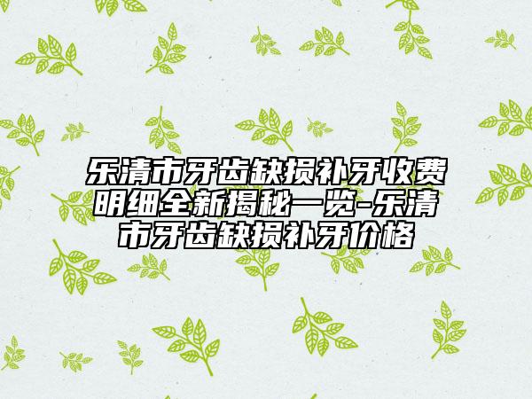 樂清市牙齒缺損補(bǔ)牙收費(fèi)明細(xì)全新揭秘一覽-樂清市牙齒缺損補(bǔ)牙價(jià)格
