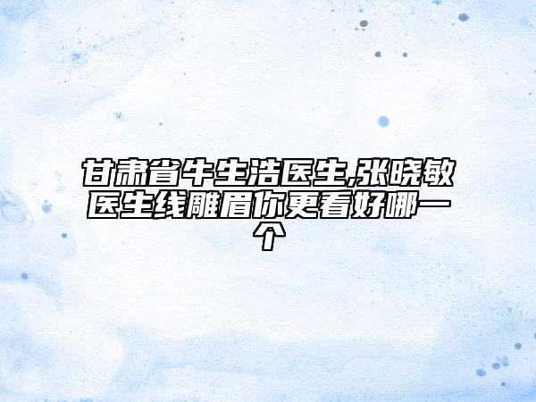 甘肅省牛生浩醫(yī)生,張曉敏醫(yī)生線雕眉你更看好哪一個(gè)