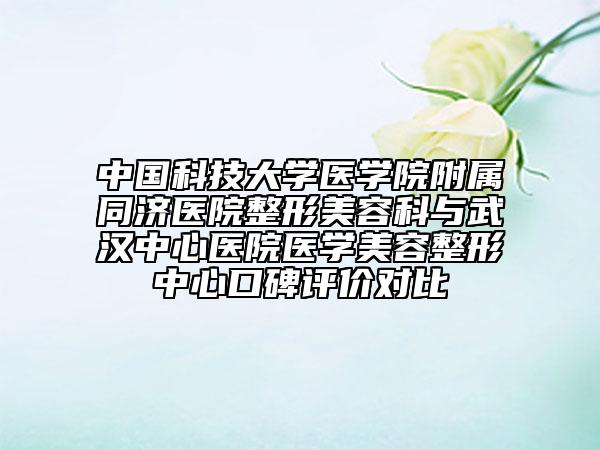 中國科技大學醫(yī)學院附屬同濟醫(yī)院整形美容科與武漢中心醫(yī)院醫(yī)學美容整形中心口碑評價對比