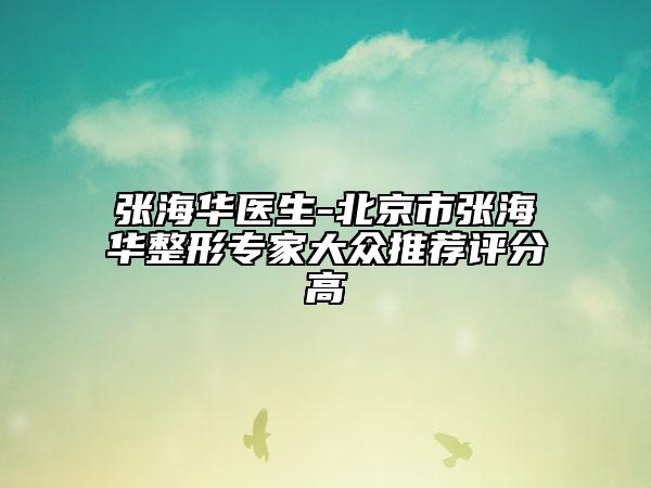 張海華醫(yī)生-北京市張海華整形專家大眾推薦評分高