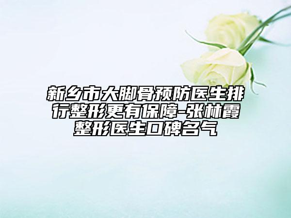 新鄉(xiāng)市大腳骨預防醫(yī)生排行整形更有保障-張林霞整形醫(yī)生口碑名氣