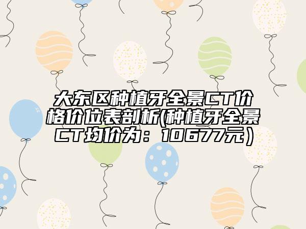 大東區(qū)種植牙全景CT價(jià)格價(jià)位表剖析(種植牙全景CT均價(jià)為:10677元)