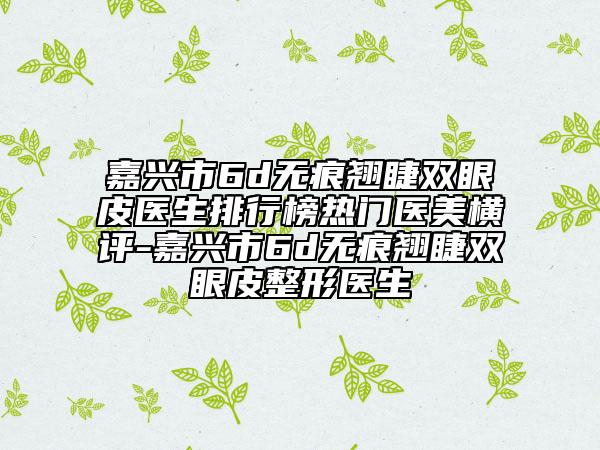 嘉興市6d無痕翹睫雙眼皮醫(yī)生排行榜熱門醫(yī)美橫評-嘉興市6d無痕翹睫雙眼皮整形醫(yī)生