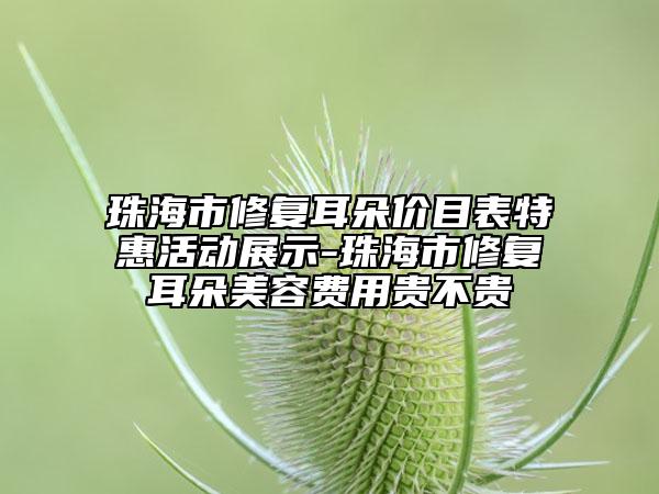珠海市修復耳朵價目表特惠活動展示-珠海市修復耳朵美容費用貴不貴