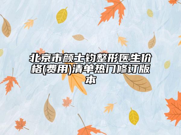 北京市顏士鈞整形醫(yī)生價格(費(fèi)用)清單熱門修訂版本