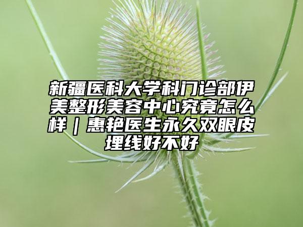新疆醫(yī)科大學(xué)科門診部伊美整形美容中心究竟怎么樣｜惠艷醫(yī)生永久雙眼皮埋線好不好