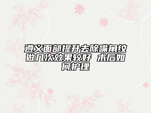 遵義面部提升去除嘴角紋做幾次效果較好 術后如何護理