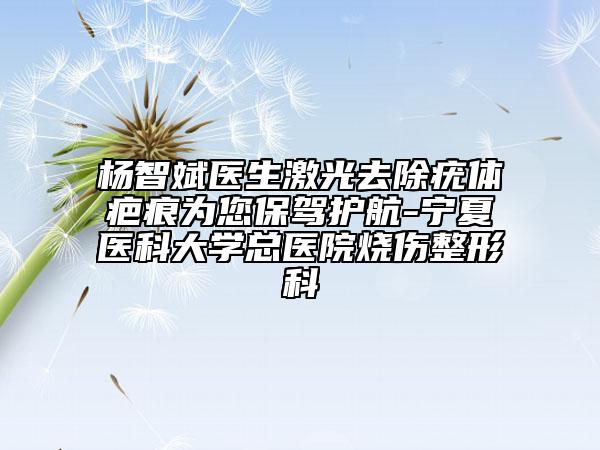楊智斌醫(yī)生激光去除疣體疤痕為您保駕護(hù)航-寧夏醫(yī)科大學(xué)總醫(yī)院燒傷整形科