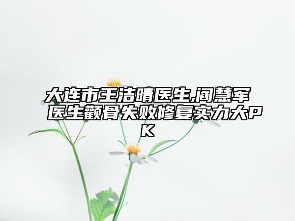 大連市王潔晴醫(yī)生,閻慧軍醫(yī)生顴骨失敗修復(fù)實(shí)力大PK