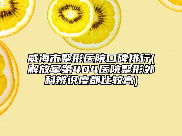 威海市整形醫(yī)院口碑排行(解放軍第404醫(yī)院整形外科辨識(shí)度都比較高)