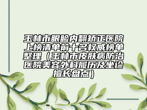 玉林市眼瞼內(nèi)翻矯正醫(yī)院上榜清單前十名權(quán)威榜單整理（玉林市皮膚病防治醫(yī)院美容外科履歷及坐診擅長盤點）