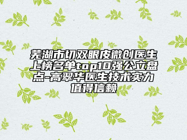 蕪湖市切雙眼皮微創(chuàng)醫(yī)生上榜名單top10強(qiáng)公立盤(pán)點(diǎn)-高翠華醫(yī)生技術(shù)實(shí)力值得信賴