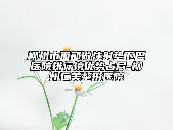 柳州市面部做注射墊下巴醫(yī)院排行榜優(yōu)勢占盡-柳州仁美整形醫(yī)院