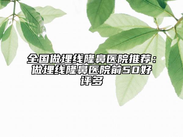 全國(guó)做埋線隆鼻醫(yī)院推薦：做埋線隆鼻醫(yī)院前50好評(píng)多