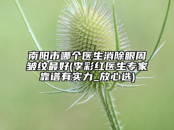 南陽(yáng)市哪個(gè)醫(yī)生消除眼周皺紋最好(李彩紅醫(yī)生專(zhuān)家靠譜有實(shí)力_放心選)